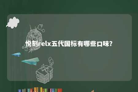 悦刻relx五代国标有哪些口味？ 